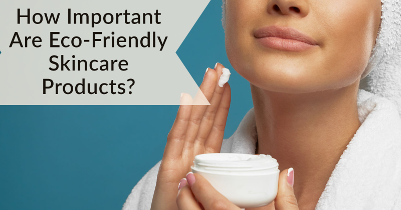 How Important Are Eco-Friendly Skincare Products?